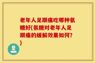老年人足跟痛吃哪种氨糖好(氨糖对老年人足跟痛的缓解效果如何？)