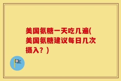 美国氨糖一天吃几遍(美国氨糖建议每日几次摄入？)