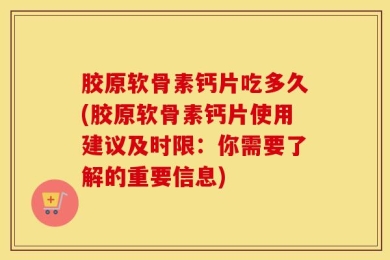 胶原软骨素钙片吃多久(胶原软骨素钙片使用建议及时限：你需要了解的重要信息)