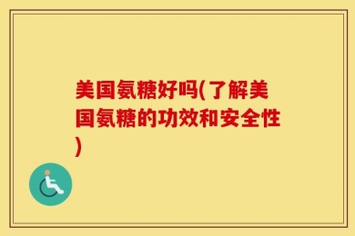美国氨糖好吗(了解美国氨糖的功效和安全性)