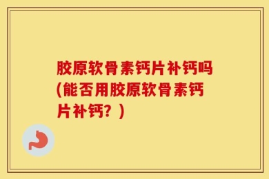 胶原软骨素钙片补钙吗(能否用胶原软骨素钙片补钙？)