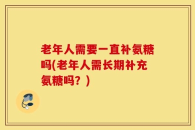 老年人需要一直补氨糖吗(老年人需长期补充氨糖吗？)