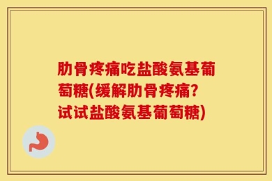 肋骨疼痛吃盐酸氨基葡萄糖(缓解肋骨疼痛？试试盐酸氨基葡萄糖)