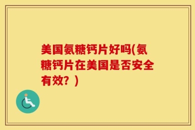 美国氨糖钙片好吗(氨糖钙片在美国是否安全有效？)