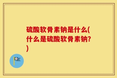 硫酸软骨素钠是什么(什么是硫酸软骨素钠？)