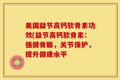 美国益节高钙软骨素功效(益节高钙软骨素：强健骨骼，关节保护，提升健康水平