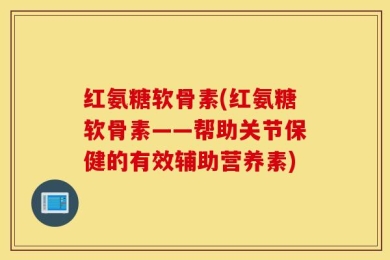 红氨糖软骨素(红氨糖软骨素——帮助关节保健的有效辅助营养素)
