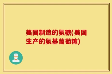 美国制造的氨糖(美国生产的氨基葡萄糖)