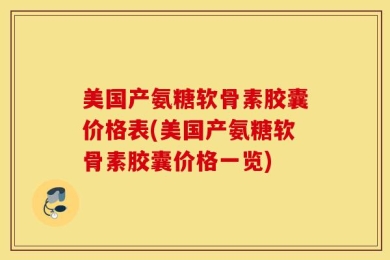 美国产氨糖软骨素胶囊价格表(美国产氨糖软骨素胶囊价格一览)