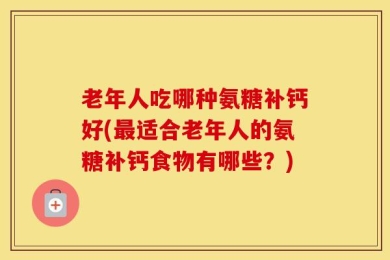老年人吃哪种氨糖补钙好(最适合老年人的氨糖补钙食物有哪些？)
