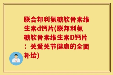 联合邦利氨糖软骨素维生素d钙片(联邦利氨糖软骨素维生素D钙片：关爱关节健康的全面补给)