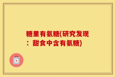 糖里有氨糖(研究发现：甜食中含有氨糖)