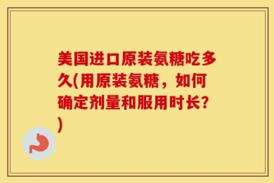 美国进口原装氨糖吃多久(用原装氨糖，如何确定剂量和服用时长？)