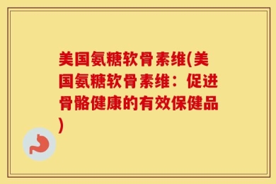 美国氨糖软骨素维(美国氨糖软骨素维：促进骨骼健康的有效保健品)