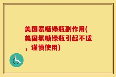 美国氨糖绿瓶副作用(美国氨糖绿瓶引起不适，谨慎使用)