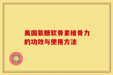 美国氨糖软骨素维骨力的功效与使用方法