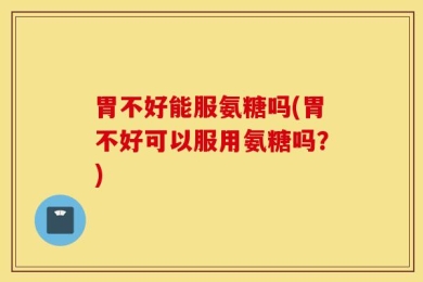 胃不好能服氨糖吗(胃不好可以服用氨糖吗？)
