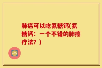肺癌可以吃氨糖钙(氨糖钙：一个不错的肺癌疗法？)