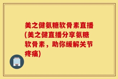 美之健氨糖软骨素直播(美之健直播分享氨糖软骨素，助你缓解关节疼痛)