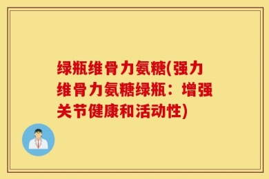 绿瓶维骨力氨糖(强力维骨力氨糖绿瓶：增强关节健康和活动性)