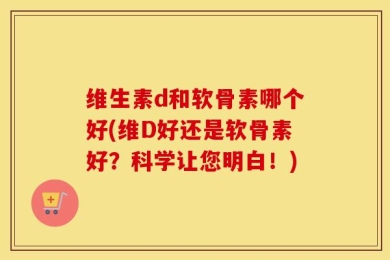 维生素d和软骨素哪个好(维D好还是软骨素好？科学让您明白！)