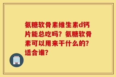 氨糖软骨素维生素d钙片能总吃吗？氨糖软骨素可以用来干什么的？适合谁？