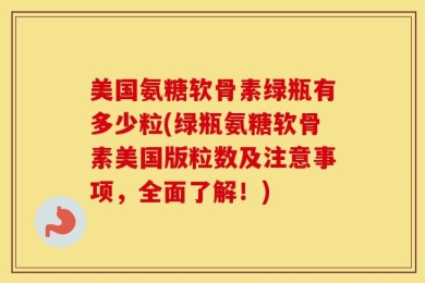 美国氨糖软骨素绿瓶有多少粒(绿瓶氨糖软骨素美国版粒数及注意事项，全面了解！)