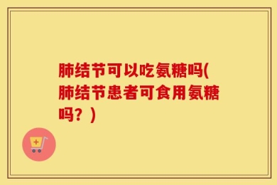 肺结节可以吃氨糖吗(肺结节患者可食用氨糖吗？)