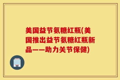 美国益节氨糖红瓶(美国推出益节氨糖红瓶新品——助力关节保健)
