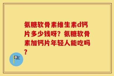 氨糖软骨素维生素d钙片多少钱呀？氨糖软骨素加钙片年轻人能吃吗？