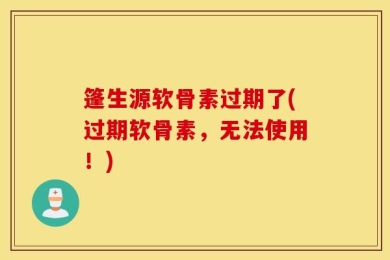 篷生源软骨素过期了(过期软骨素，无法使用！)