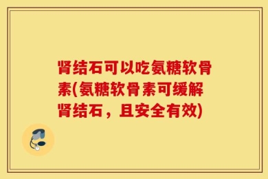 肾结石可以吃氨糖软骨素(氨糖软骨素可缓解肾结石，且安全有效)