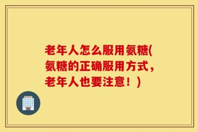 老年人怎么服用氨糖(氨糖的正确服用方式，老年人也要注意！)