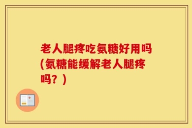 老人腿疼吃氨糖好用吗(氨糖能缓解老人腿疼吗？)