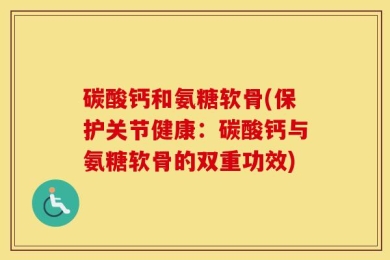 碳酸钙和氨糖软骨(保护关节健康：碳酸钙与氨糖软骨的双重功效)