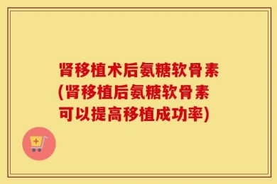 肾移植术后氨糖软骨素(肾移植后氨糖软骨素可以提高移植成功率)