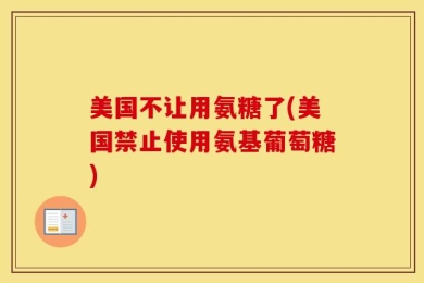 美国不让用氨糖了(美国禁止使用氨基葡萄糖)