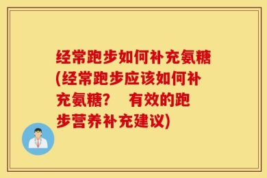 经常跑步如何补充氨糖(经常跑步应该如何补充氨糖？  有效的跑步营养补充建议)