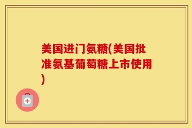 美国进门氨糖(美国批准氨基葡萄糖上市使用)