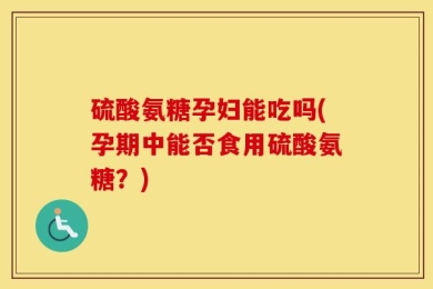 硫酸氨糖孕妇能吃吗(孕期中能否食用硫酸氨糖？)