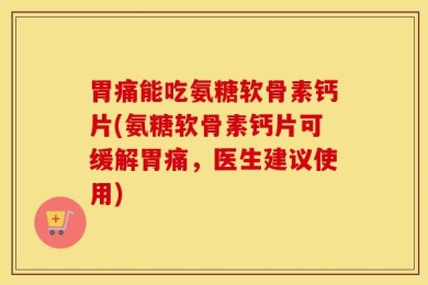 胃痛能吃氨糖软骨素钙片(氨糖软骨素钙片可缓解胃痛，医生建议使用)