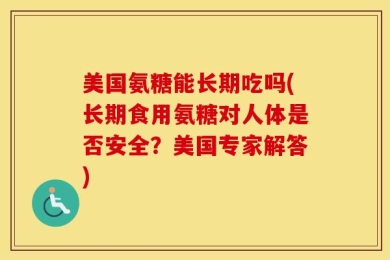 美国氨糖能长期吃吗(长期食用氨糖对人体是否安全？美国专家解答)