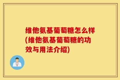 维他氨基葡萄糖怎么样(维他氨基葡萄糖的功效与用法介绍)
