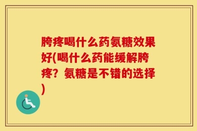 胯疼喝什么药氨糖效果好(喝什么药能缓解胯疼？氨糖是不错的选择)