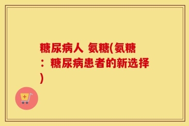 糖尿病人 氨糖(氨糖：糖尿病患者的新选择)