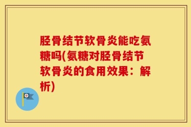 胫骨结节软骨炎能吃氨糖吗(氨糖对胫骨结节软骨炎的食用效果：解析)