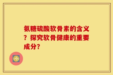 氨糖硫酸软骨素的含义？探究软骨健康的重要成分？