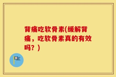 背痛吃软骨素(缓解背痛，吃软骨素真的有效吗？)