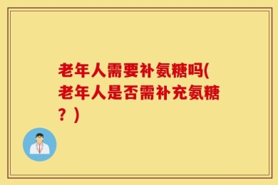 老年人需要补氨糖吗(老年人是否需补充氨糖？)