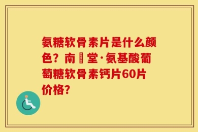 氨糖软骨素片是什么颜色？南雲堂·氨基酸葡萄糖软骨素钙片60片价格？
